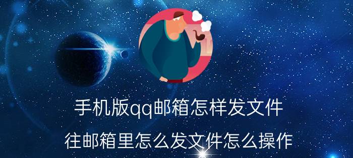 手机版qq邮箱怎样发文件 往邮箱里怎么发文件怎么操作？